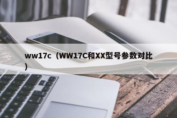 ww17c（WW17C和XX型号参数对比）