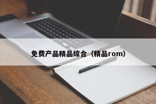 免费产品精品综合（精品rom）