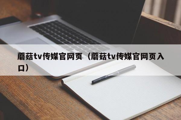蘑菇tv传媒官网页（蘑菇tv传媒官网页入口）
