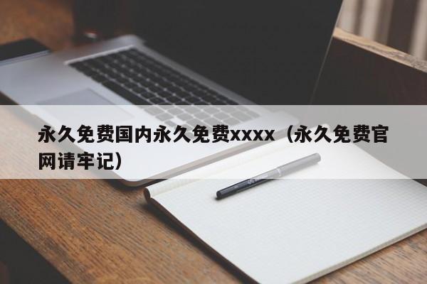永久免费国内永久免费xxxx（永久免费官网请牢记）