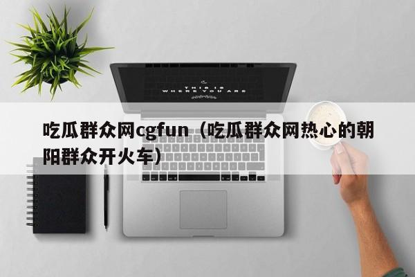 吃瓜群众网cgfun（吃瓜群众网热心的朝阳群众开火车）