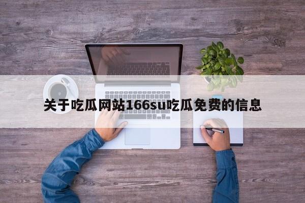 关于吃瓜网站166su吃瓜免费的信息