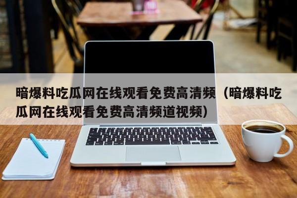 暗爆料吃瓜网在线观看免费高清频（暗爆料吃瓜网在线观看免费高清频道视频）